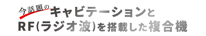 今話題のキャビテーションとRF(ラジオ波)を搭載した複合機